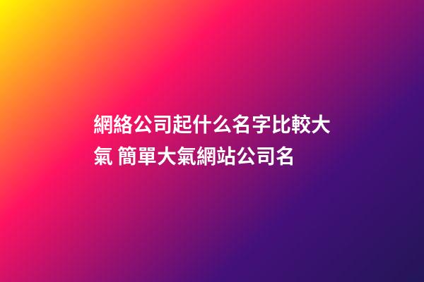 網絡公司起什么名字比較大氣 簡單大氣網站公司名-第1張-公司起名-玄機派